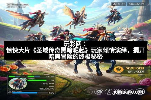 玩彩网：惊悚大片《圣域传奇黑暗崛起》玩家倾情演绎，揭开暗黑冒险的终极秘密