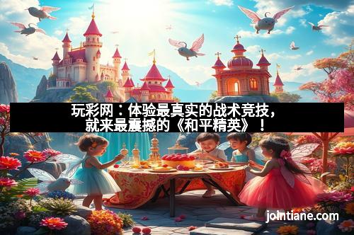 玩彩网：体验最真实的战术竞技，就来最震撼的《和平精英》！