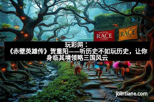 玩彩网：《赤壁英雄传》贺重阳——听历史不如玩历史，让你身临其境领略三国风云
